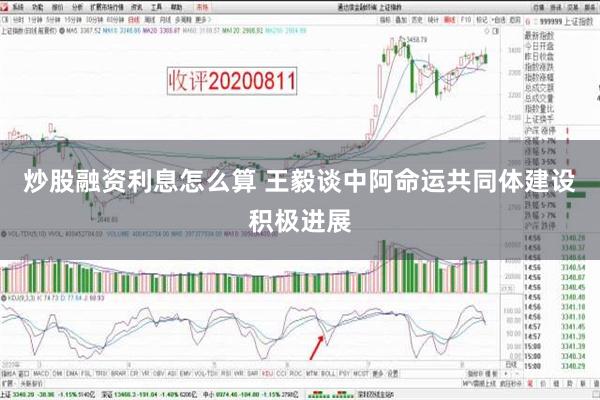 炒股融资利息怎么算 王毅谈中阿命运共同体建设积极进展