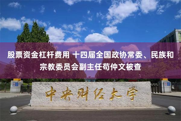 股票资金杠杆费用 十四届全国政协常委、民族和宗教委员会副主任苟仲文被查