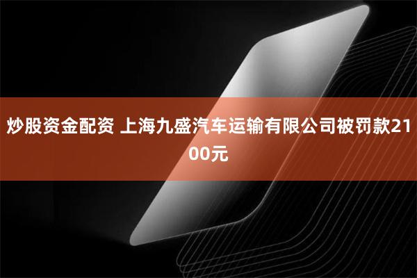 炒股资金配资 上海九盛汽车运输有限公司被罚款2100元