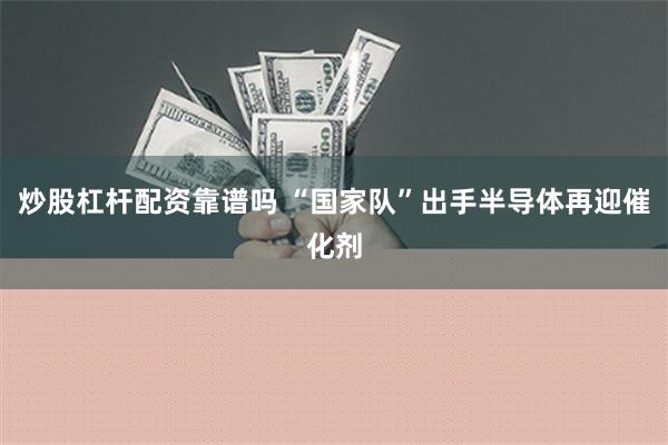 炒股杠杆配资靠谱吗 “国家队”出手半导体再迎催化剂