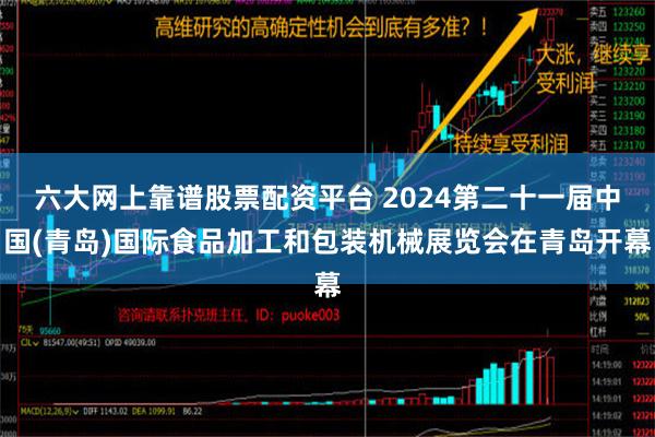 六大网上靠谱股票配资平台 2024第二十一届中国(青岛)国际食品加工和包装机械展览会在青岛开幕