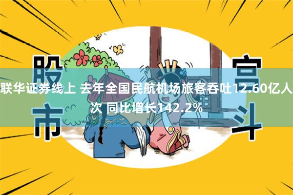 联华证券线上 去年全国民航机场旅客吞吐12.60亿人次 同比增长142.2%