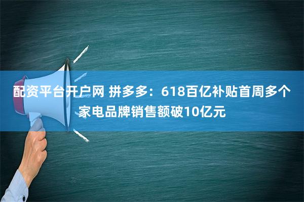 配资平台开户网 拼多多：618百亿补贴首周多个家电品牌销售额破10亿元