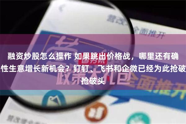 融资炒股怎么操作 如果跳出价格战，哪里还有确定性生意增长新机会？钉钉、飞书和企微已经为此抢破头