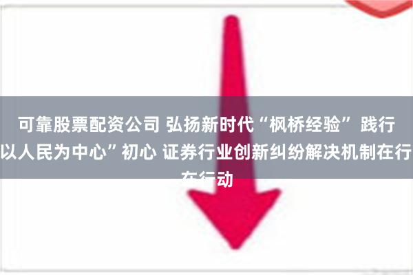 可靠股票配资公司 弘扬新时代“枫桥经验” 践行“以人民为中心”初心 证券行业创新纠纷解决机制在行动