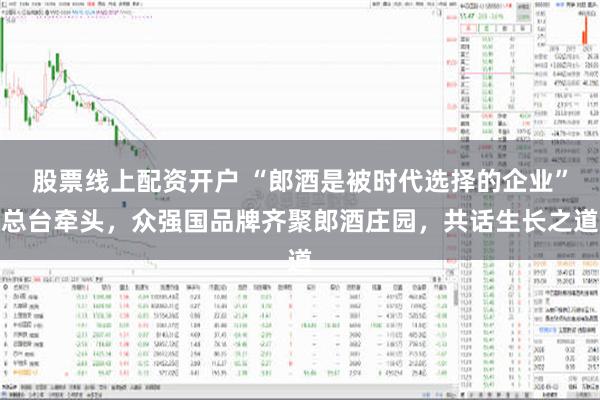 股票线上配资开户 “郎酒是被时代选择的企业”总台牵头，众强国品牌齐聚郎酒庄园，共话生长之道