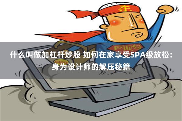 什么叫做加杠杆炒股 如何在家享受SPA级放松：身为设计师的解压秘籍