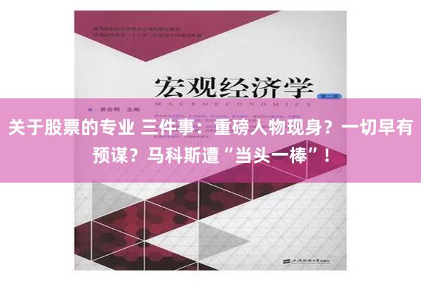 关于股票的专业 三件事：重磅人物现身？一切早有预谋？马科斯遭“当头一棒”！