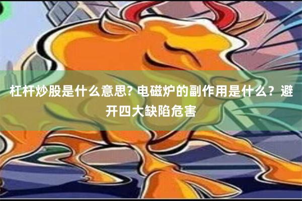 杠杆炒股是什么意思? 电磁炉的副作用是什么？避开四大缺陷危害