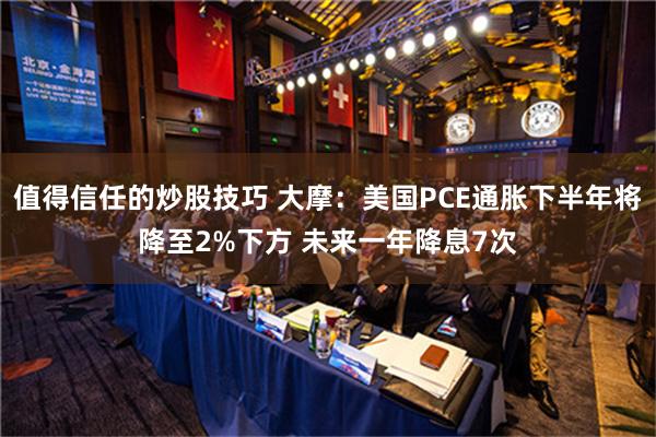 值得信任的炒股技巧 大摩：美国PCE通胀下半年将降至2%下方 未来一年降息7次