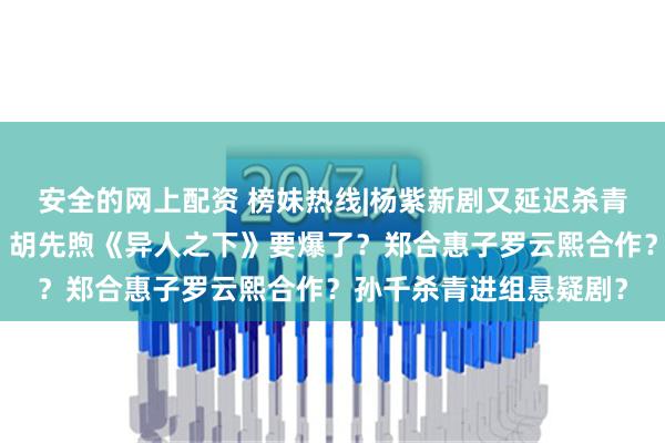 安全的网上配资 榜妹热线|杨紫新剧又延迟杀青？易烊千玺电影进组？胡先煦《异人之下》要爆了？郑合惠子罗云熙合作？孙千杀青进组悬疑剧？