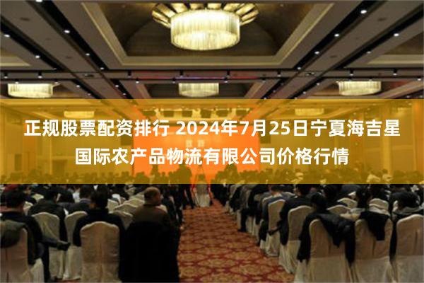 正规股票配资排行 2024年7月25日宁夏海吉星国际农产品物流有限公司价格行情