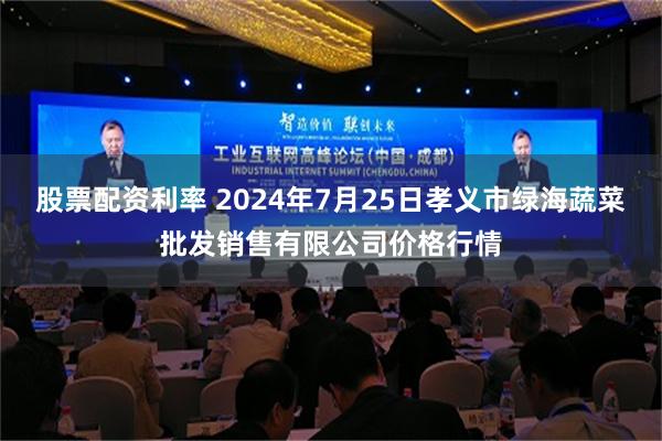 股票配资利率 2024年7月25日孝义市绿海蔬菜批发销售有限公司价格行情