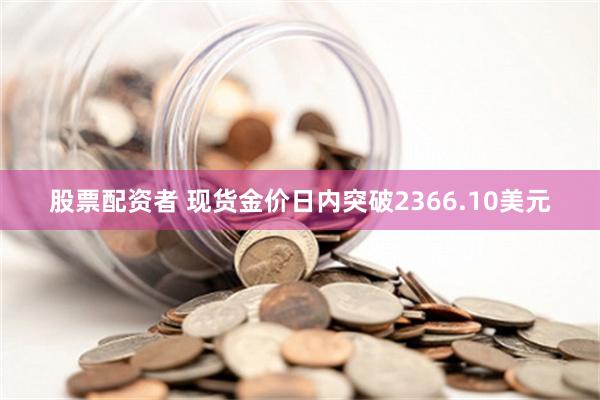 股票配资者 现货金价日内突破2366.10美元