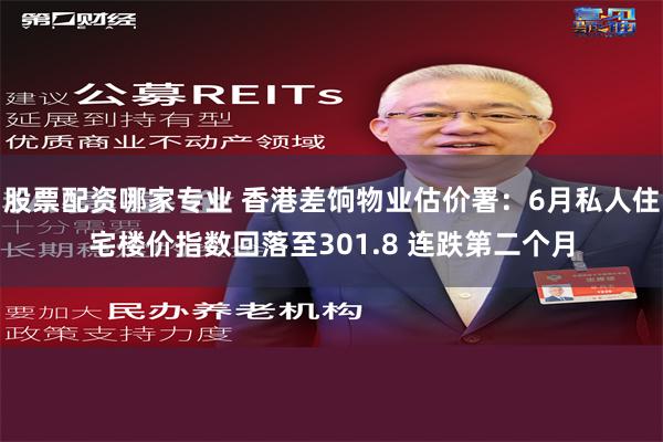 股票配资哪家专业 香港差饷物业估价署：6月私人住宅楼价指数回落至301.8 连跌第二个月