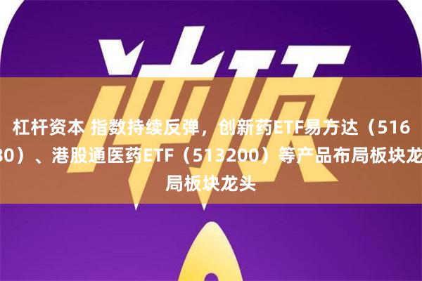 杠杆资本 指数持续反弹，创新药ETF易方达（516080）、港股通医药ETF（513200）等产品布局板块龙头