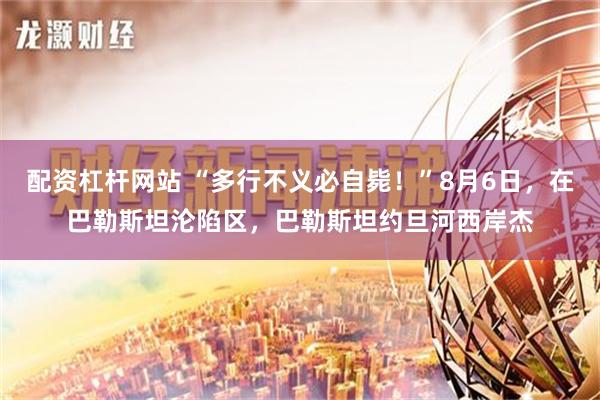 配资杠杆网站 “多行不义必自毙！”8月6日，在巴勒斯坦沦陷区，巴勒斯坦约旦河西岸杰