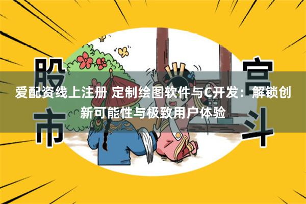 爱配资线上注册 定制绘图软件与C开发：解锁创新可能性与极致用户体验