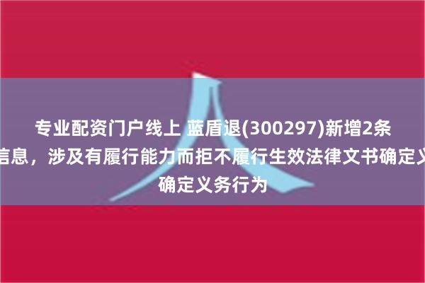 专业配资门户线上 蓝盾退(300297)新增2条失信人信息，涉及有履行能力而拒不履行生效法律文书确定义务行为