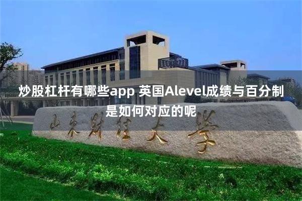 炒股杠杆有哪些app 英国Alevel成绩与百分制是如何对应的呢