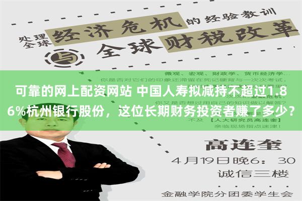 可靠的网上配资网站 中国人寿拟减持不超过1.86%杭州银行股份，这位长期财务投资者赚了多少？