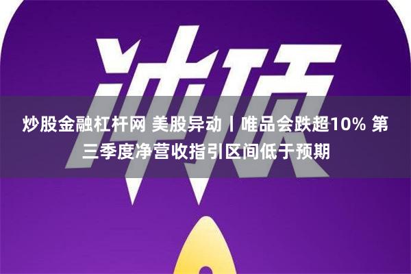 炒股金融杠杆网 美股异动丨唯品会跌超10% 第三季度净营收指引区间低于预期