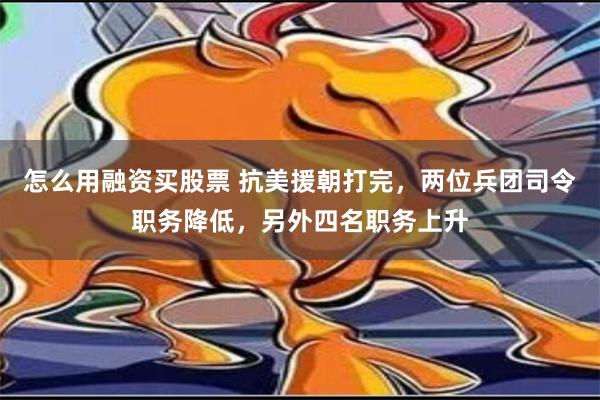 怎么用融资买股票 抗美援朝打完，两位兵团司令职务降低，另外四名职务上升