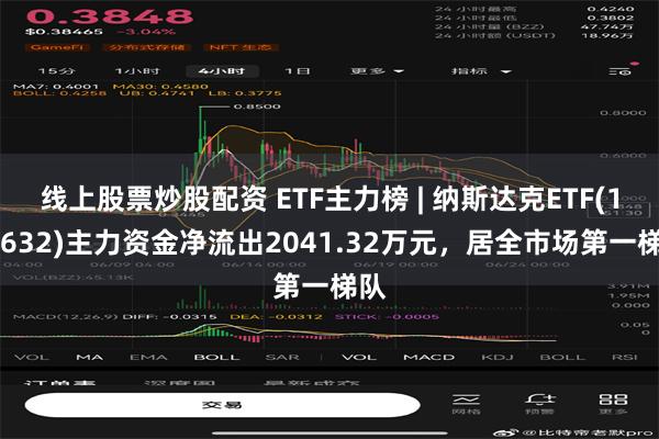 线上股票炒股配资 ETF主力榜 | 纳斯达克ETF(159632)主力资金净流出2041.32万元，居全市场第一梯队