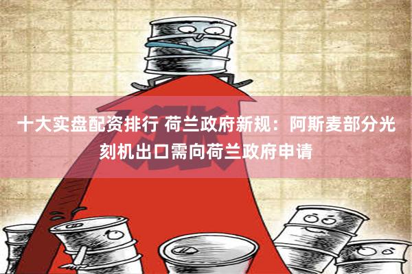 十大实盘配资排行 荷兰政府新规：阿斯麦部分光刻机出口需向荷兰政府申请