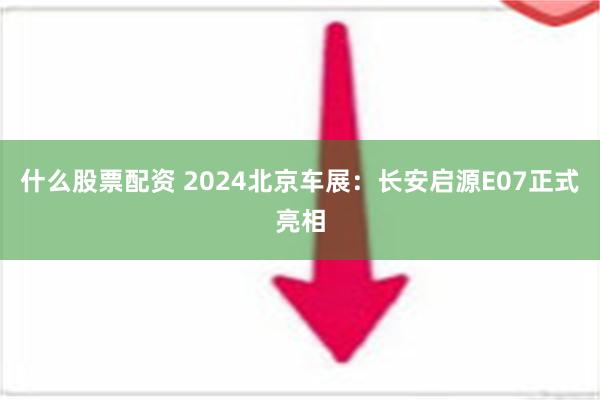 什么股票配资 2024北京车展：长安启源E07正式亮相