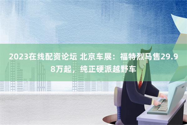 2023在线配资论坛 北京车展：福特烈马售29.98万起，纯正硬派越野车