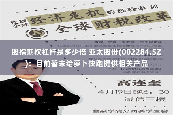 股指期权杠杆是多少倍 亚太股份(002284.SZ)：目前暂未给萝卜快跑提供相关产品