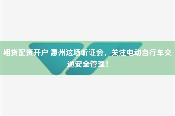 期货配资开户 惠州这场听证会，关注电动自行车交通安全管理！