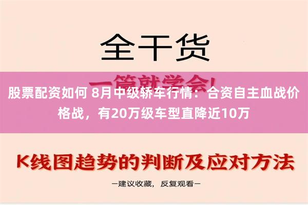 股票配资如何 8月中级轿车行情：合资自主血战价格战，有20万级车型直降近10万