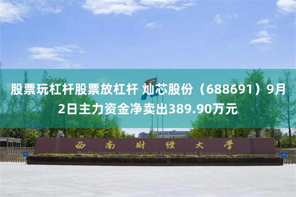 股票玩杠杆股票放杠杆 灿芯股份（688691）9月2日主力资金净卖出389.90万元