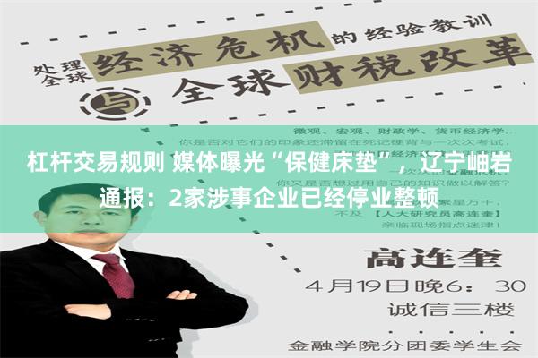 杠杆交易规则 媒体曝光“保健床垫”，辽宁岫岩通报：2家涉事企业已经停业整顿