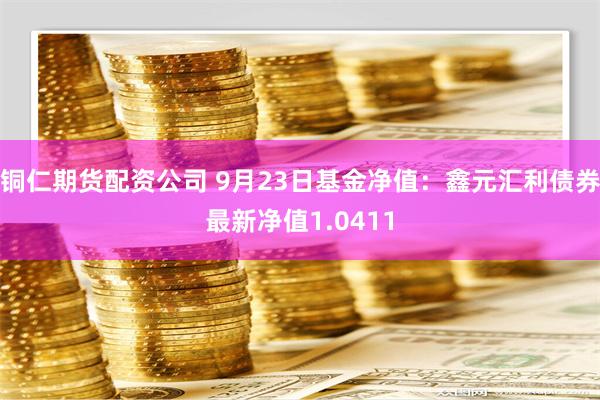 铜仁期货配资公司 9月23日基金净值：鑫元汇利债券最新净值1.0411