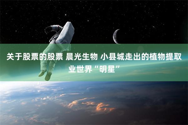 关于股票的股票 晨光生物 小县城走出的植物提取业世界“明星”