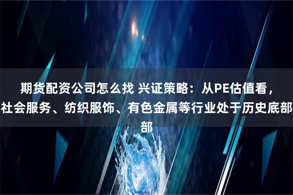 期货配资公司怎么找 兴证策略：从PE估值看，社会服务、纺织服饰、有色金属等行业处于历史底部