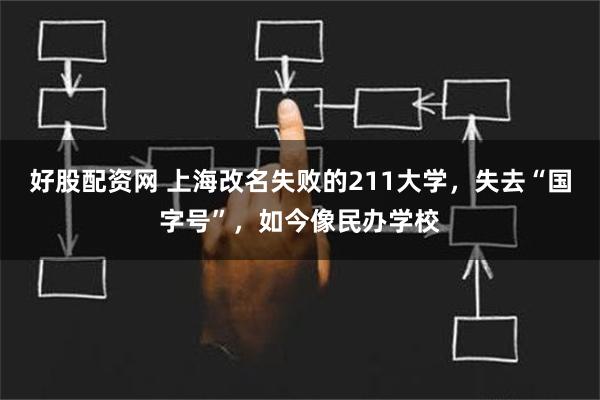 好股配资网 上海改名失败的211大学，失去“国字号”，如今像民办学校