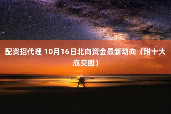 配资招代理 10月16日北向资金最新动向（附十大成交股）