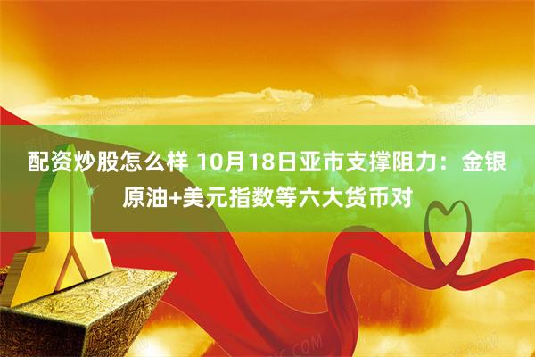 配资炒股怎么样 10月18日亚市支撑阻力：金银原油+美元指数等六大货币对