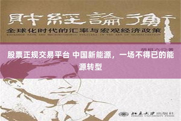 股票正规交易平台 中国新能源，一场不得已的能源转型