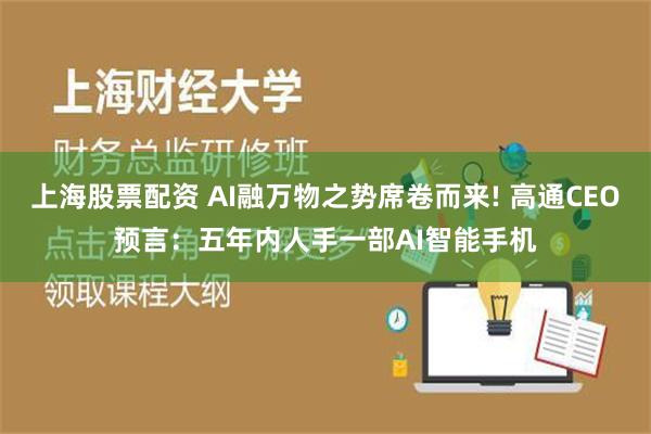 上海股票配资 AI融万物之势席卷而来! 高通CEO预言：五年内人手一部AI智能手机