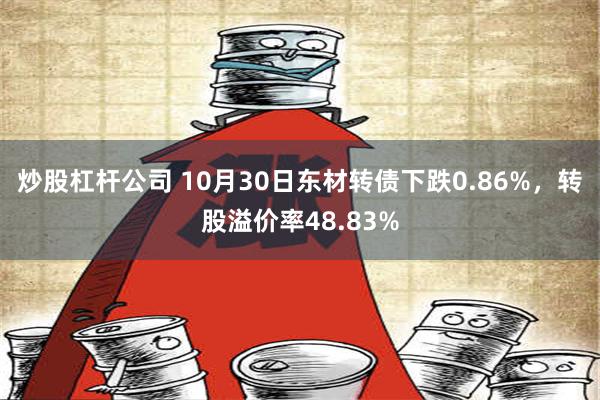 炒股杠杆公司 10月30日东材转债下跌0.86%，转股溢价率48.83%