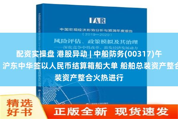 配资实操盘 港股异动 | 中船防务(00317)午后涨超4% 沪东中华签以人民币结算箱船大单 船舶总装资产整合火热进行