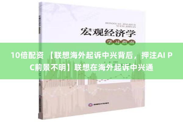 10倍配资 【联想海外起诉中兴背后，押注AI PC前景不明】联想在海外起诉中兴通