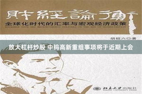 放大杠杆炒股 中钨高新重组事项将于近期上会