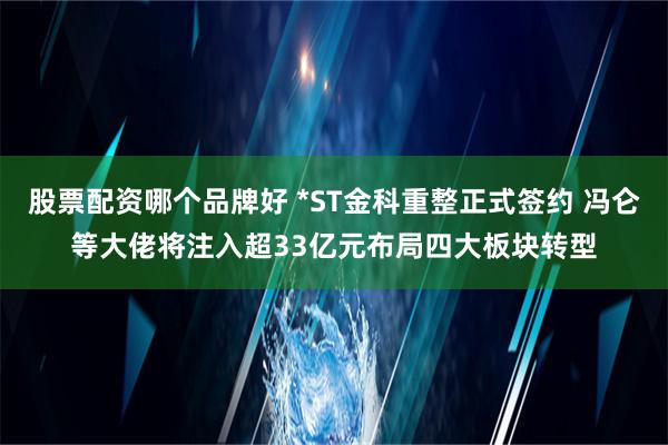 股票配资哪个品牌好 *ST金科重整正式签约 冯仑等大佬将注入超33亿元布局四大板块转型