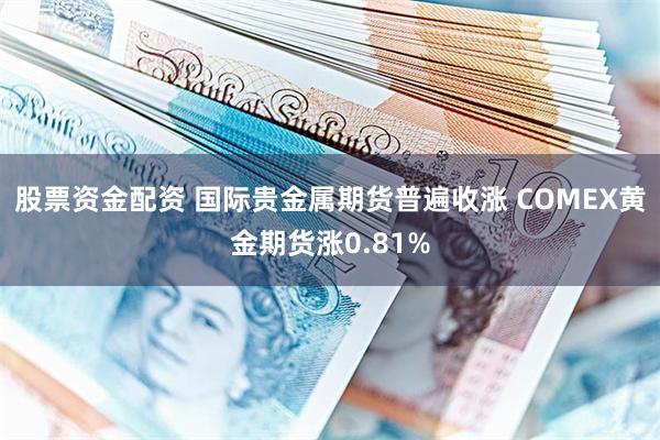 股票资金配资 国际贵金属期货普遍收涨 COMEX黄金期货涨0.81%